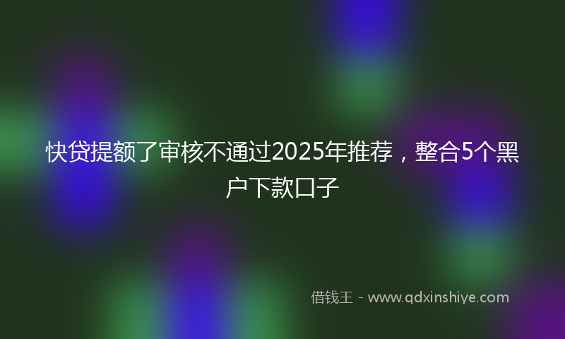 快贷提额了审核不通过2025年推荐，整合5个黑户下款口子