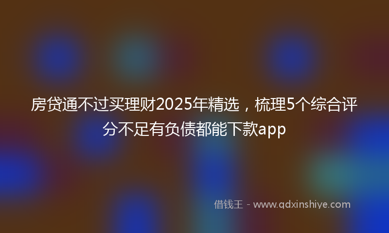 房贷通不过买理财2025年精选，梳理5个综合评分不足有负债都能下款app