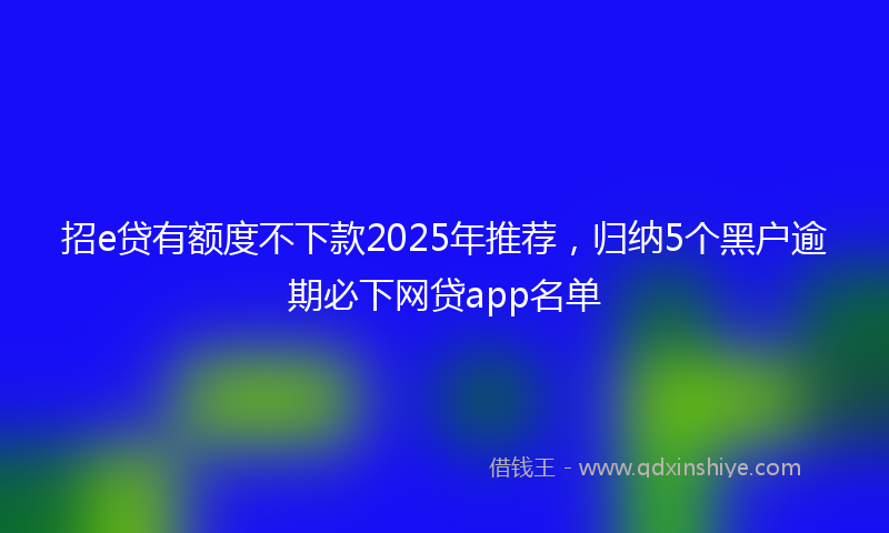招e贷有额度不下款2025年推荐，归纳5个黑户逾期必下网贷app名单