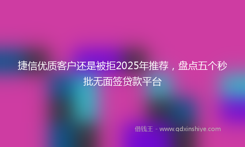 捷信优质客户还是被拒2025年推荐，盘点五个秒批无面签贷款平台
