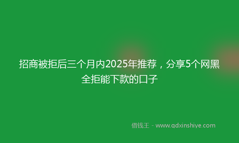 招商被拒后三个月内2025年推荐，分享5个网黑全拒能下款的口子