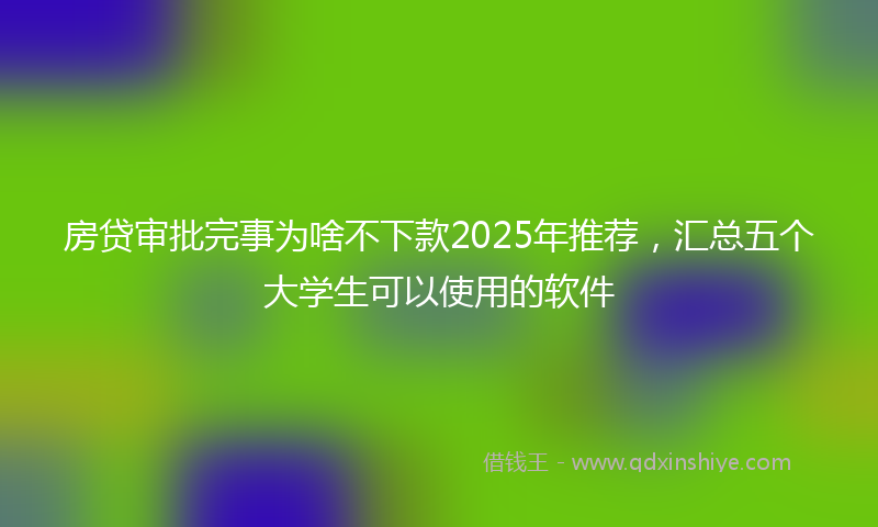 房贷审批完事为啥不下款2025年推荐，汇总五个大学生可以使用的软件