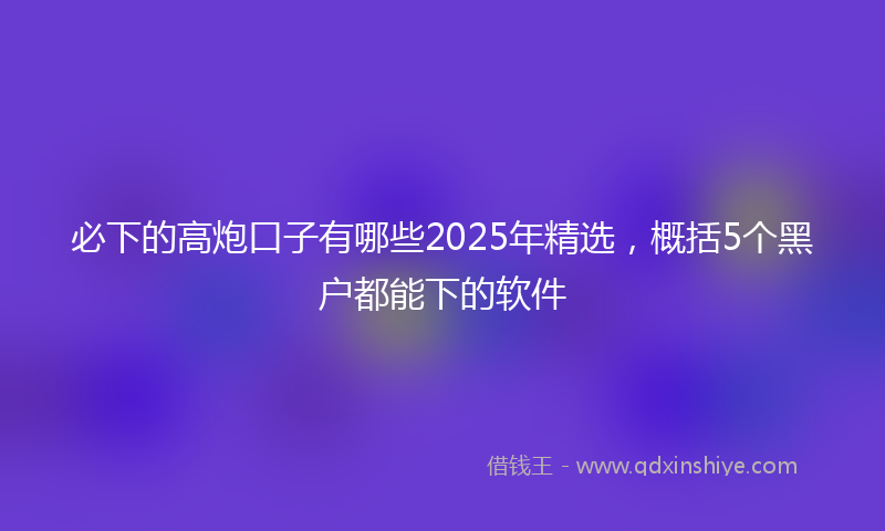 必下的高炮口子有哪些2025年精选，概括5个黑户都能下的软件