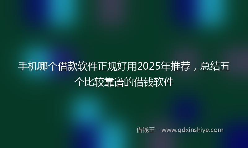 手机哪个借款软件正规好用2025年推荐，总结五个比较靠谱的借钱软件