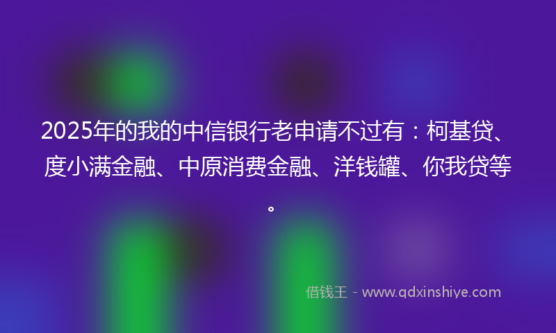 2025年的我的中信银行老申请不过有：柯基贷、度小满金融、中原消费金融、洋钱罐、你我贷等。
