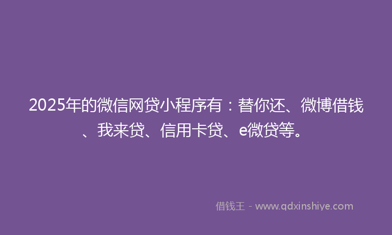 2025年的微信网贷小程序有：替你还、微博借钱、我来贷、信用卡贷、e微贷等。