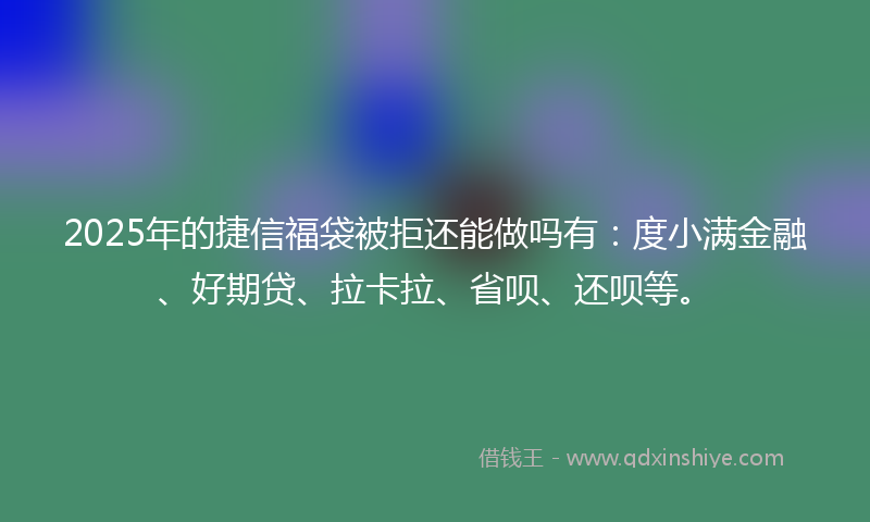 2025年的捷信福袋被拒还能做吗有：度小满金融、好期贷、拉卡拉、省呗、还呗等。
