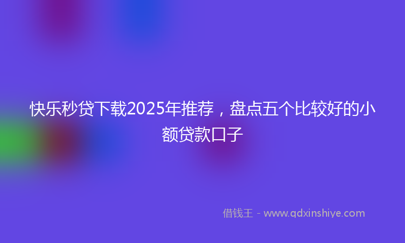 快乐秒贷下载2025年推荐，盘点五个比较好的小额贷款口子