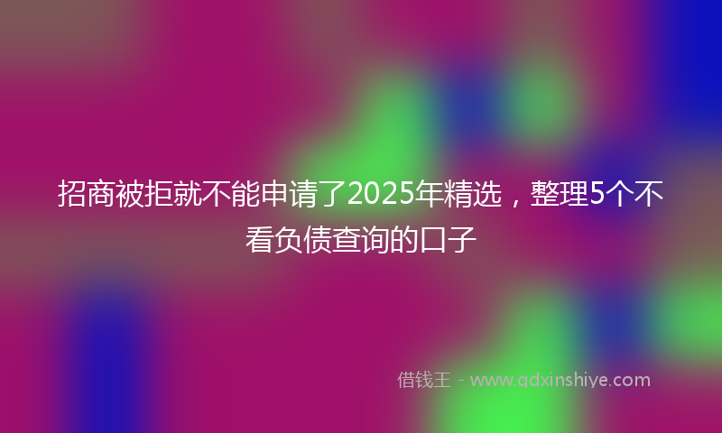 招商被拒就不能申请了2025年精选，整理5个不看负债查询的口子