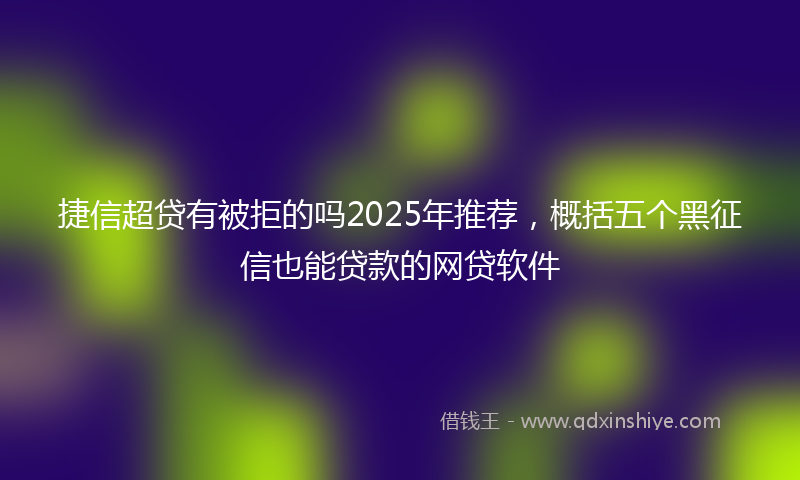 捷信超贷有被拒的吗2025年推荐，概括五个黑征信也能贷款的网贷软件
