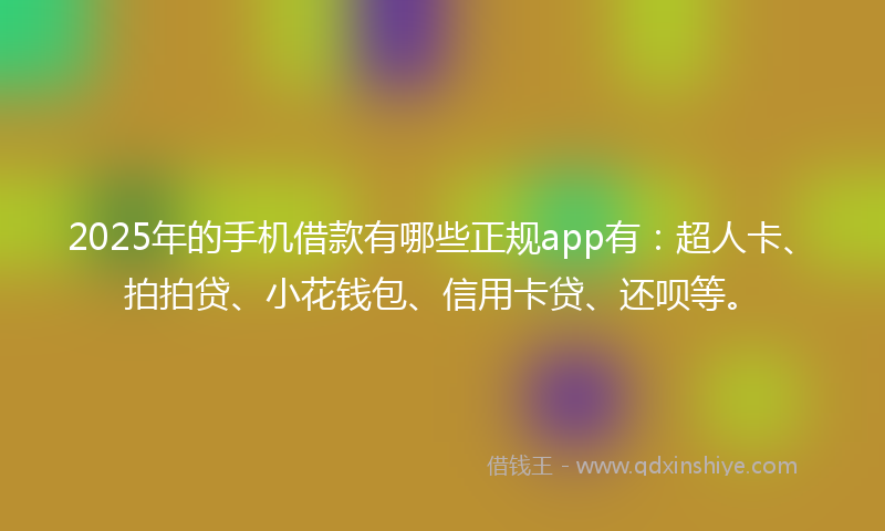 2025年的手机借款有哪些正规app有：超人卡、拍拍贷、小花钱包、信用卡贷、还呗等。