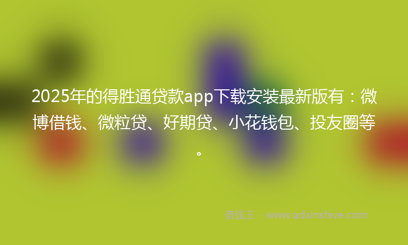 2025年的得胜通贷款app下载安装最新版有：微博借钱、微粒贷、好期贷、小花钱包、投友圈等。
