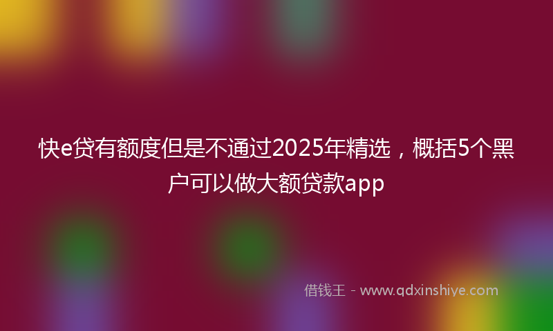 快e贷有额度但是不通过2025年精选，概括5个黑户可以做大额贷款app