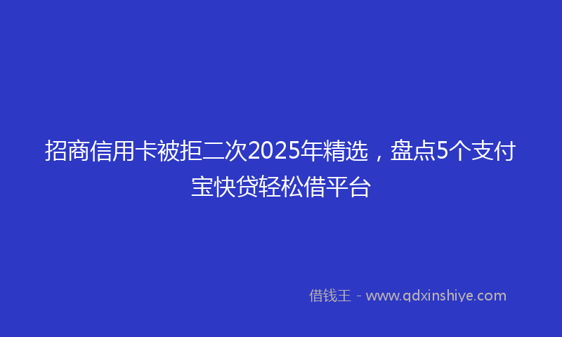 招商信用卡被拒二次2025年精选，盘点5个支付宝快贷轻松借平台