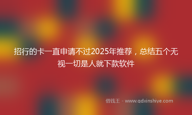招行的卡一直申请不过2025年推荐，总结五个无视一切是人就下款软件