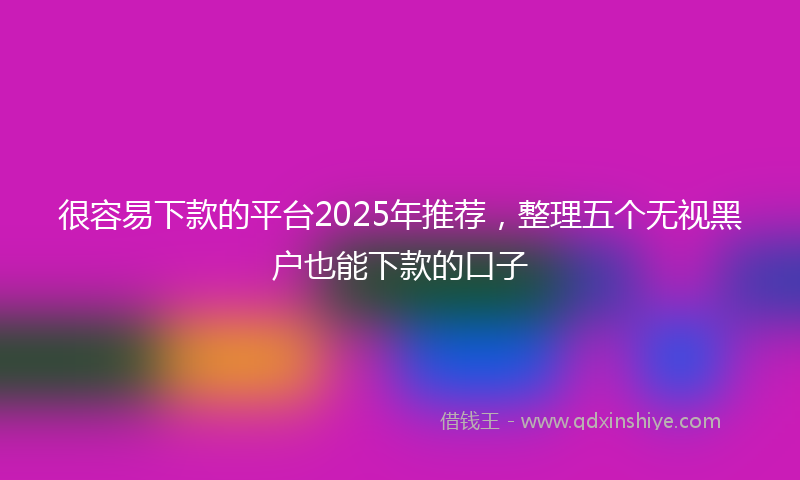 很容易下款的平台2025年推荐，整理五个无视黑户也能下款的口子