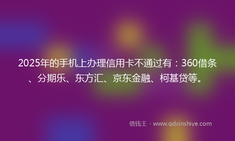 2025年的手机上办理信用卡不通过有：360借条、分期乐、东方汇、京东金融、柯基贷等。