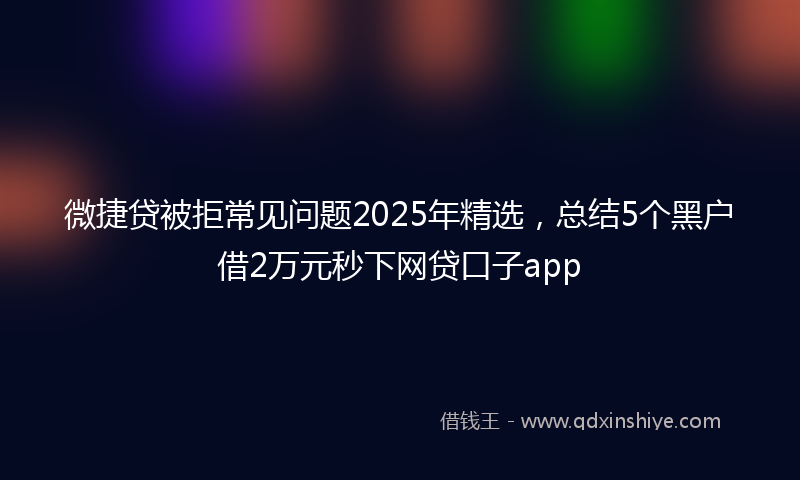 微捷贷被拒常见问题2025年精选，总结5个黑户借2万元秒下网贷口子app