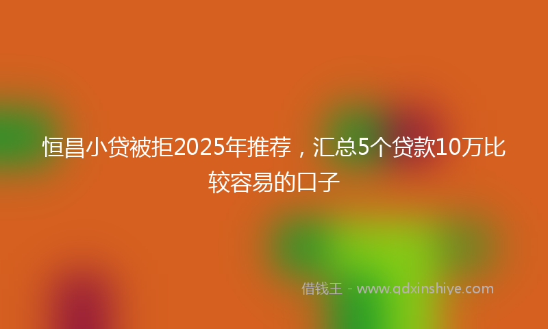 恒昌小贷被拒2025年推荐，汇总5个贷款10万比较容易的口子