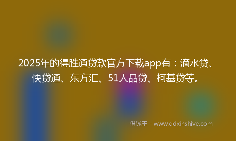 2025年的得胜通贷款官方下载app有：滴水贷、快贷通、东方汇、51人品贷、柯基贷等。