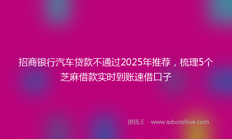 招商银行汽车贷款不通过2025年推荐，梳理5个芝麻借款实时到账速借口子