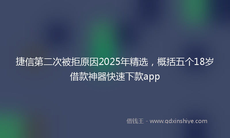 捷信第二次被拒原因2025年精选，概括五个18岁借款神器快速下款app