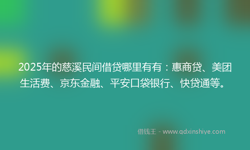 2025年的慈溪民间借贷哪里有有：惠商贷、美团生活费、京东金融、平安口袋银行、快贷通等。