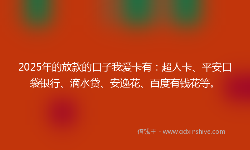 2025年的放款的口子我爱卡有：超人卡、平安口袋银行、滴水贷、安逸花、百度有钱花等。