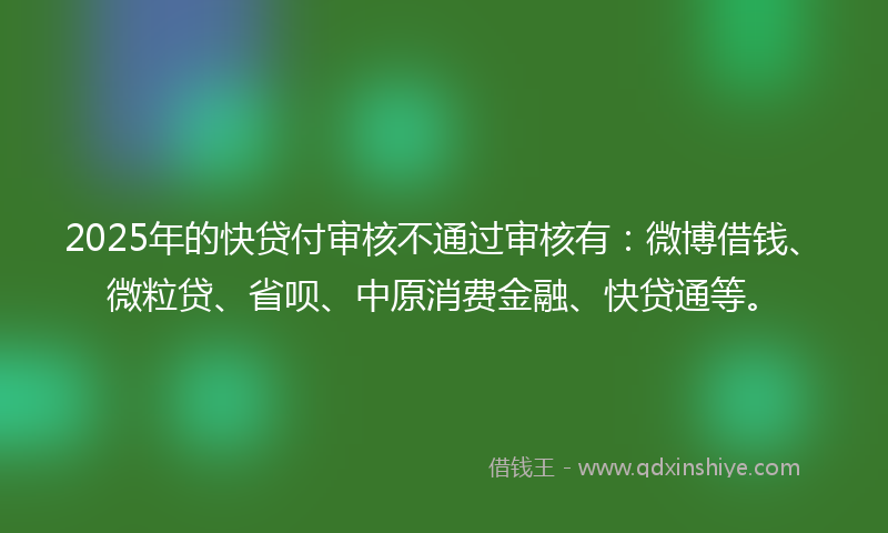 2025年的快贷付审核不通过审核有：微博借钱、微粒贷、省呗、中原消费金融、快贷通等。