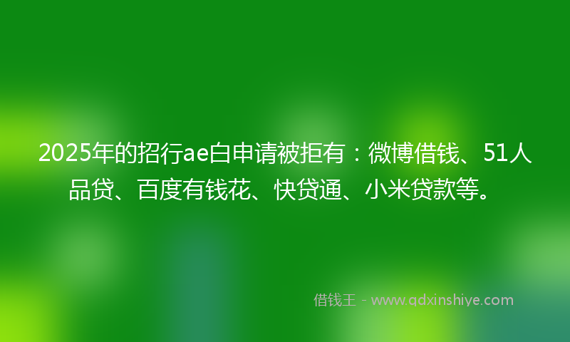 2025年的招行ae白申请被拒有：微博借钱、51人品贷、百度有钱花、快贷通、小米贷款等。
