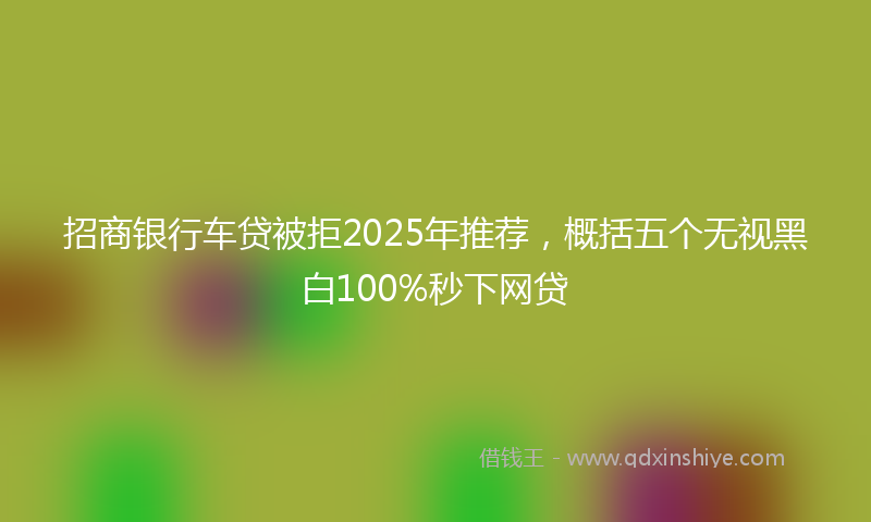 招商银行车贷被拒2025年推荐，概括五个无视黑白100%秒下网贷