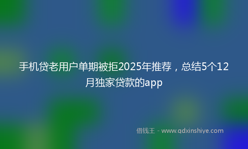 手机贷老用户单期被拒2025年推荐，总结5个12月独家贷款的app