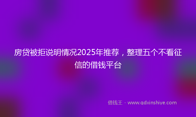 房贷被拒说明情况2025年推荐，整理五个不看征信的借钱平台