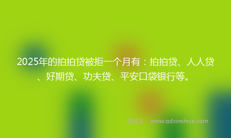 2025年的拍拍贷被拒一个月有：拍拍贷、人人贷、好期贷、功夫贷、平安口袋银行等。