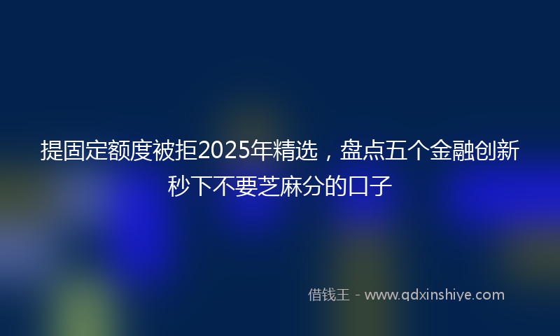 提固定额度被拒2025年精选，盘点五个金融创新秒下不要芝麻分的口子