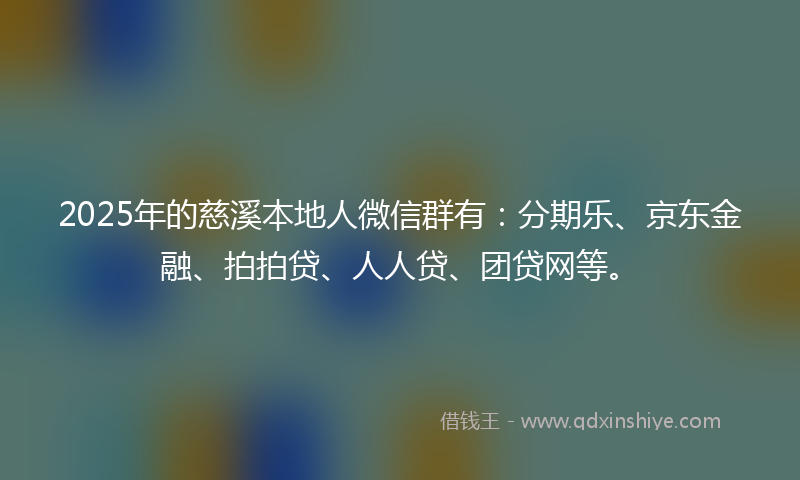 2025年的慈溪本地人微信群有：分期乐、京东金融、拍拍贷、人人贷、团贷网等。