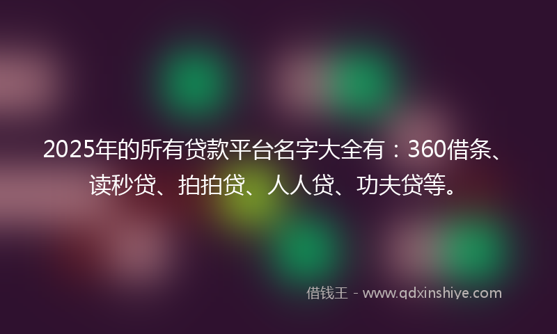 2025年的所有贷款平台名字大全有：360借条、读秒贷、拍拍贷、人人贷、功夫贷等。