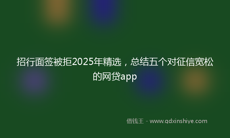 招行面签被拒2025年精选，总结五个对征信宽松的网贷app