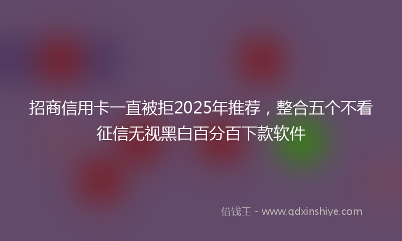 招商信用卡一直被拒2025年推荐，整合五个不看征信无视黑白百分百下款软件