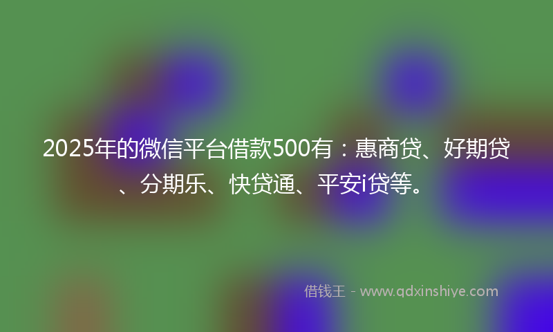 2025年的微信平台借款500有：惠商贷、好期贷、分期乐、快贷通、平安i贷等。