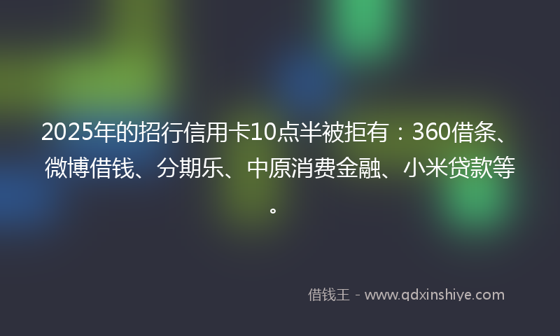 2025年的招行信用卡10点半被拒有：360借条、微博借钱、分期乐、中原消费金融、小米贷款等。