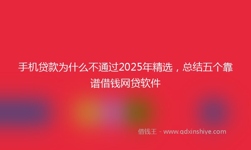 手机贷款为什么不通过2025年精选，总结五个靠谱借钱网贷软件