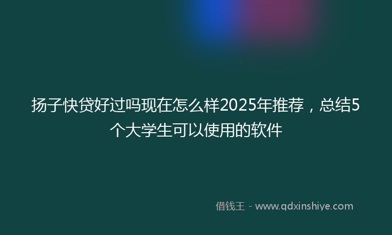 扬子快贷好过吗现在怎么样2025年推荐，总结5个大学生可以使用的软件