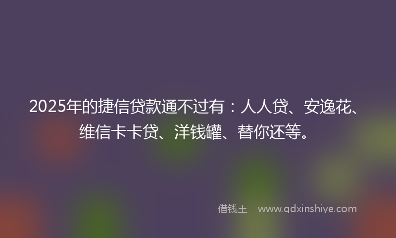 2025年的捷信贷款通不过有：人人贷、安逸花、维信卡卡贷、洋钱罐、替你还等。