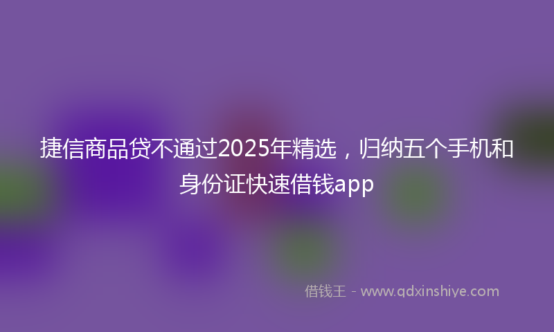 捷信商品贷不通过2025年精选，归纳五个手机和身份证快速借钱app