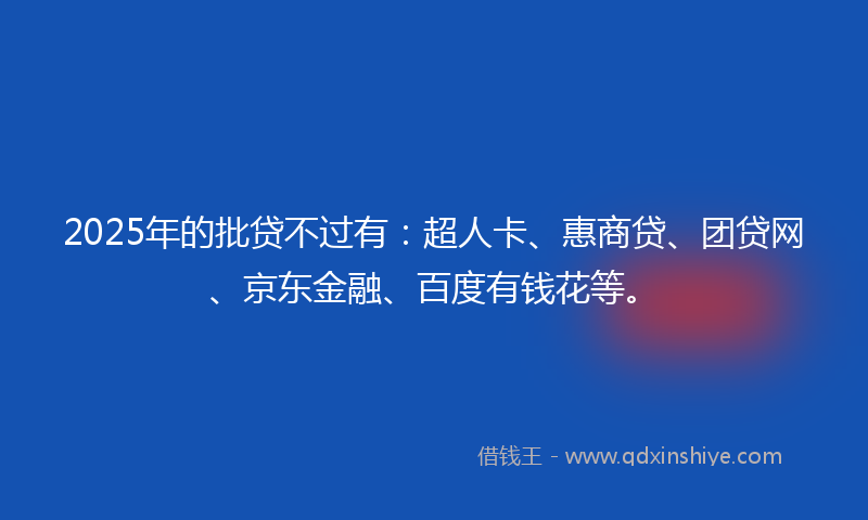 2025年的批贷不过有：超人卡、惠商贷、团贷网、京东金融、百度有钱花等。