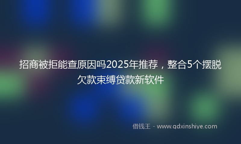 招商被拒能查原因吗2025年推荐，整合5个摆脱欠款束缚贷款新软件