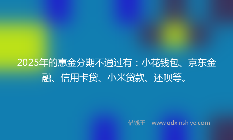 2025年的惠金分期不通过有：小花钱包、京东金融、信用卡贷、小米贷款、还呗等。