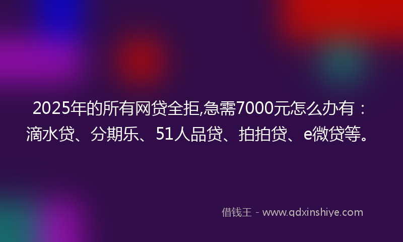 2025年的所有网贷全拒,急需7000元怎么办有：滴水贷、分期乐、51人品贷、拍拍贷、e微贷等。