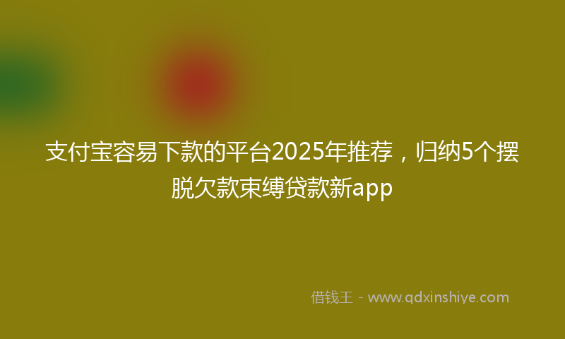 支付宝容易下款的平台2025年推荐，归纳5个摆脱欠款束缚贷款新app